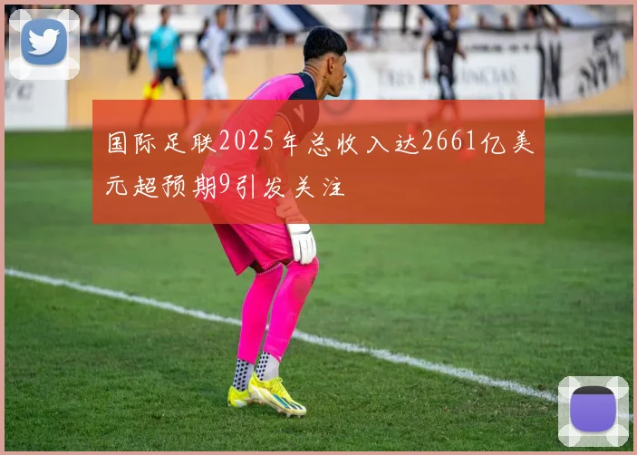 国际足联2025年总收入达2661亿美元超预期9引发关注
