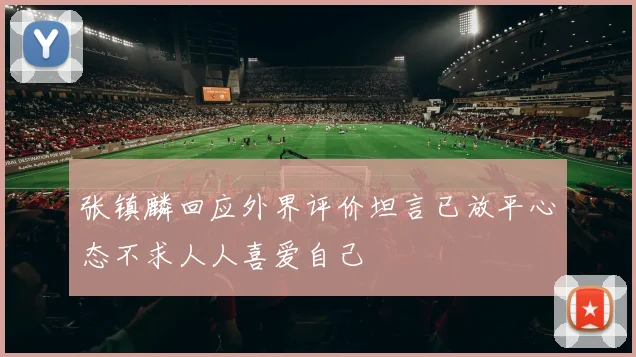 张镇麟回应外界评价坦言已放平心态不求人人喜爱自己