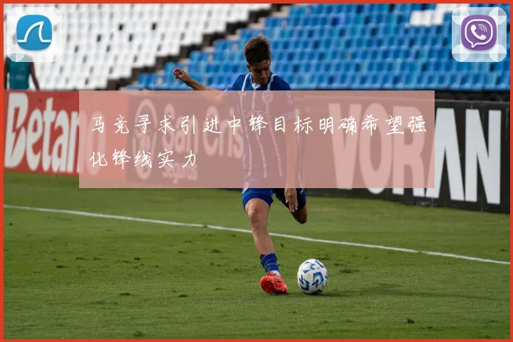 马竞寻求引进中锋目标明确希望强化锋线实力