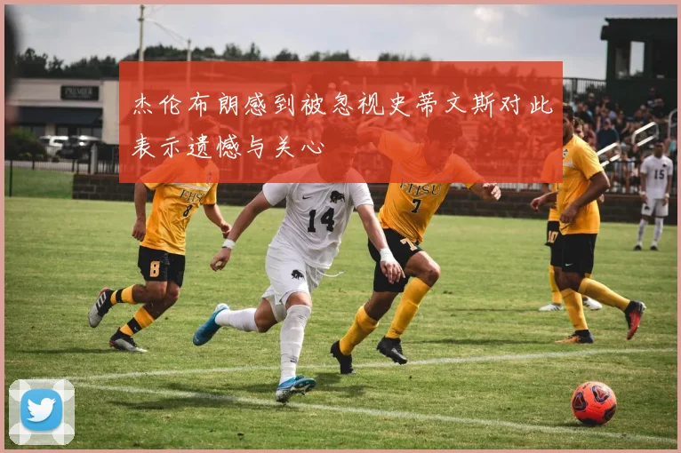 杰伦布朗感到被忽视史蒂文斯对此表示遗憾与关心