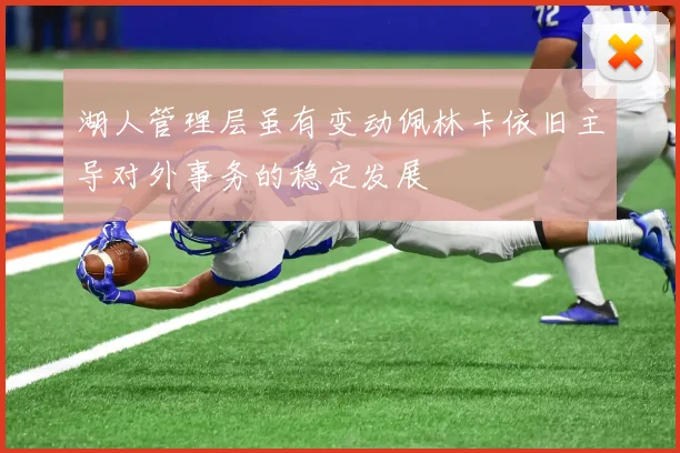 湖人管理层虽有变动佩林卡依旧主导对外事务的稳定发展