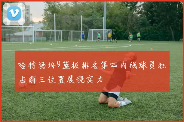 哈特场均9篮板排名第四内线球员独占前三位置展现实力