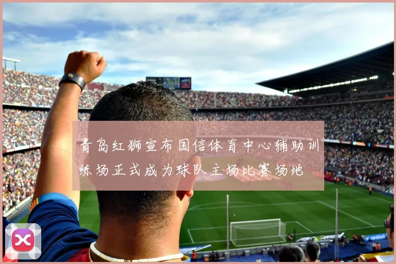 青岛红狮宣布国信体育中心辅助训练场正式成为球队主场比赛场地