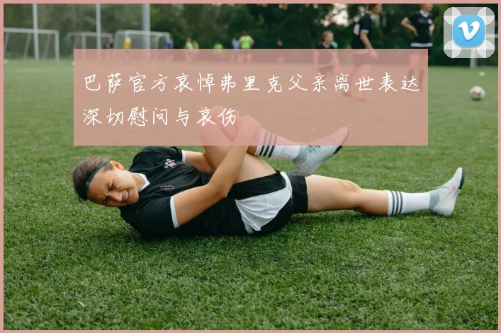巴萨官方哀悼弗里克父亲离世表达深切慰问与哀伤