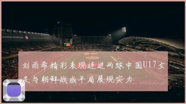 刘雨希精彩表现连进两球中国U17女足与朝鲜战成平局展现实力